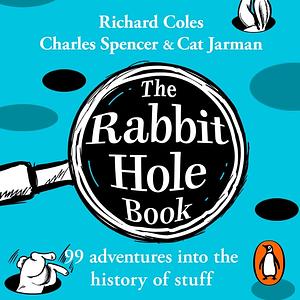 The Rabbit Hole Book: 99 Adventures Into the History of Stuff by Charles Spencer, Richard Coles, Cat Jarman