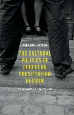 The Cultural Politics of European Prostitution Reform: Governing Loose Women by Greggor Mattson