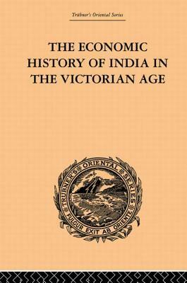 The Economic History of India in the Victorian Age: From the Accession of Queen Victoria in 1837 to the Commencement of the Twentieth Century by Romesh Chunder Dutt