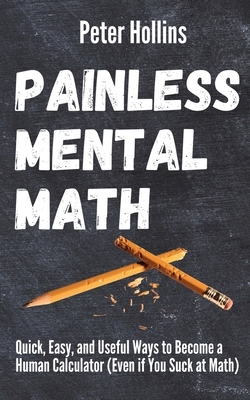 Painless Mental Math: Quick, Easy, and Useful Ways to Become a Human Calculator (Even if You Suck at Math) by Peter Hollins