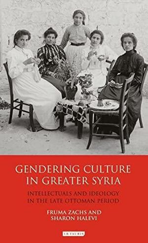 Gendering Culture in Greater Syria: Intellectuals and Ideology in the Late Ottoman Period by Sharon Halevi, Fruma Zachs