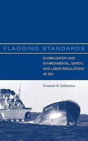 Flagging Standards: Globalization and Environmental, Safety, and Labor Regulations at Sea by Elizabeth R. DeSombre