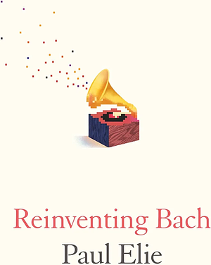 Reinventing Bach by Paul Elie