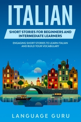 Italian Short Stories for Beginners and Intermediate Learners: Engaging Short Stories to Learn Italian and Build Your Vocabulary by Language Guru