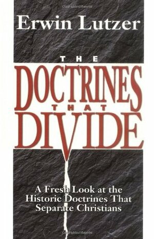 The Doctrines That Divide: A Fresh Look at the Historic Doctrines That Separate Christians by Erwin W. Lutzer