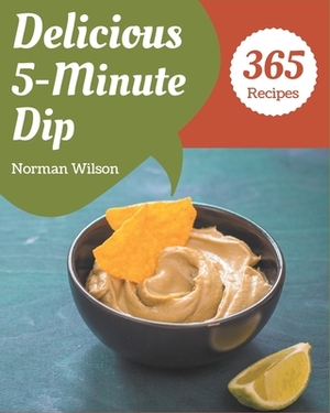 365 Delicious 5-Minute Dip Recipes: A 5-Minute Dip Cookbook You Will Need by Norman Wilson