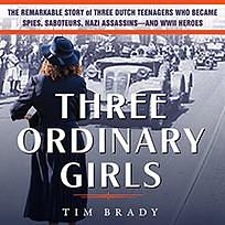 Three Ordinary Girls: The Remarkable Story of Three Dutch Teenagers Who Became Spies, Saboteurs, Nazi Assassins—and WWII Heroes by Tim Brady