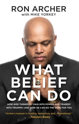 What Belief Can Do: How God Turned My Pain Into Power and Tragedy Into Triumph--And How He Can Do the Same for You by Ron Archer
