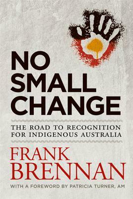 No Small Change: The Road to Recognition for Indigenous Australia by Frank Brennan