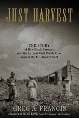 Just Harvest: The Story of How Black Farmers Won the Largest Civil Rights Case against the U.S. Government by Greg A. Francis