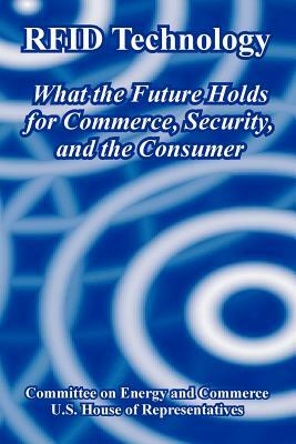 RFID Technology: What the Future Holds for Commerce, Security, and the Consumer by U. S. House of Representatives, Committee on Energy and Commerce