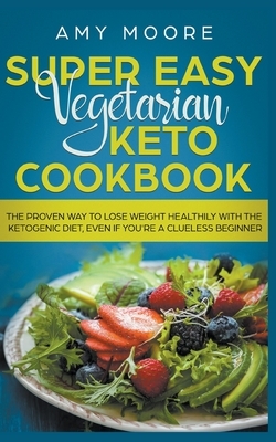 Super Easy Vegetarian Keto Cookbook The proven way to lose weight healthily with the ketogenic diet, even if you're a clueless beginner by Amy Moore