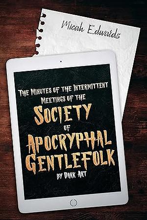 The Minutes of the Intermittent Meetings of the Society of Apocryphal Gentlefolk, by Dark Art by Micah Edwards