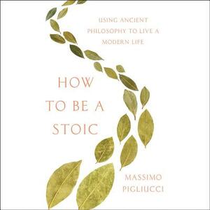 How to Be a Stoic: Using Ancient Philosophy to Live a Modern Life by 