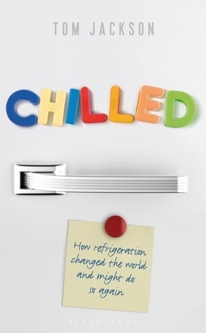 Chilled: How Refrigeration Changed the World and Might Do So Again by Tom Jackson