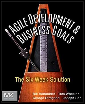 Agile Development and Business Goals: The Six Week Solution by Bill Holtsnider, George Stragand, Joseph Gee, Tom Wheeler