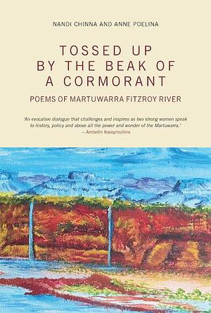 Tossed Up by the Beak of a Cormorant: Poems of the Martuwarra Fitzroy River. Nandi Chinna in Dialogue with Anne Poelina by Nandi Chinna, Anne Poelina