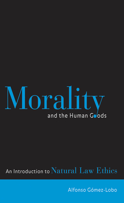 Morality and the Human Goods: An Introduction to Natural Law Ethics by Alfonso Gomez-Lobo