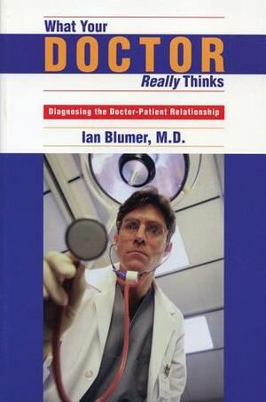 What Your Doctor Really Thinks: Diagnosing the Doctor-Patient Relationship by Ian Blumer