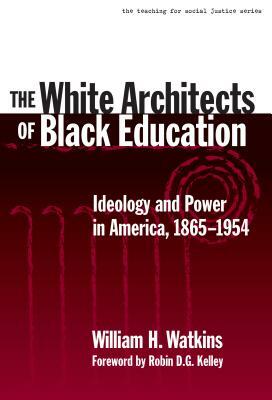 The White Architects of Black Education: Ideology and Power in America, 1865-1954 by William H. Watkins