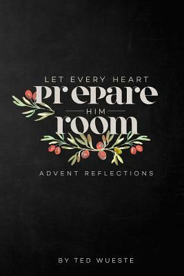 Let Every Heart Prepare Him Room: Advent Reflections by Ted Wueste