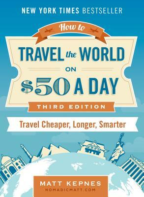How to Travel the World on $50 a Day: Third Edition: Travel Cheaper, Longer, Smarter by Matt Kepnes