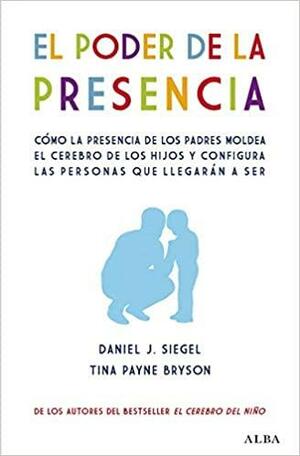 El poder de la presencia. Cómo la presencia de los padres moldea el cerebro de los hijos y configura las personas que llegarán a ser by Tina Payne Bryson, Daniel J. Siegel