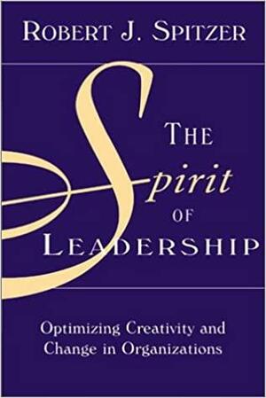 The Spirit of Leadership: Optimizing Creativity and Change in Organizations by Robert J. Spitzer