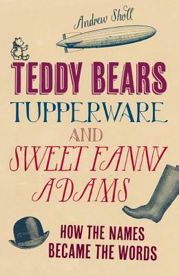 Teddy Bears, Tupperware and Sweet Fanny Adams: How the Names Became the Words by Andrew Sholl