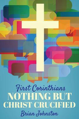 First Corinthians: Nothing But Christ Crucified by Brian Johnston