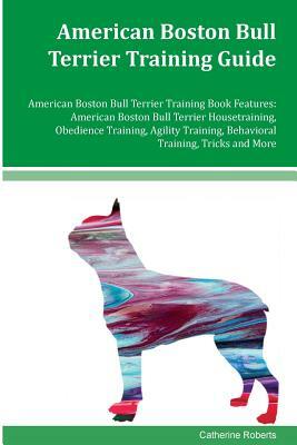 American Boston Bull Terrier Training Guide American Boston Bull Terrier Training Book Features: American Boston Bull Terrier Housetraining, Obedience by Catherine Roberts