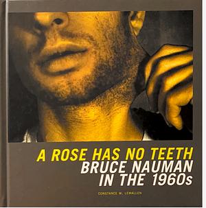 A Rose Has No Teeth: Bruce Nauman in the 1960s by Constance M. Lewallen