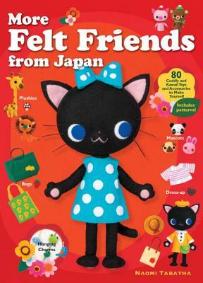 More Felt Friends from Japan: 80 Cuddly and Kawaii Toys and Accessories to Make Yourself by Naomi Tabatha