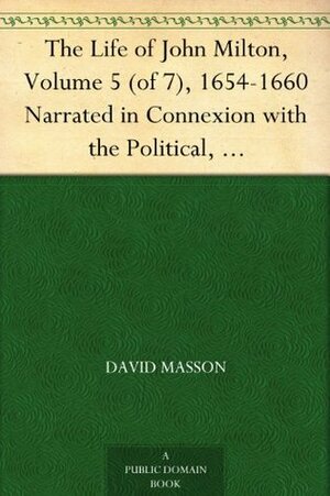 The Life of John Milton, Volume 5 (of 7), 1654-1660 Narrated in Connexion with the Political, Ecclesiastical, and Literary History of His Time by David Masson