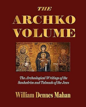 The Archko Volume Or, the Archeological Writings of the Sanhedrim and Talmuds of the Jews by William Dennes Mahan