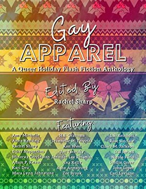 Gay Apparel: A Queer Holiday Flash Fiction Anthology by Zoe Brook, John Lopez, Amy Michelle, Mara Lynn Johnstone, Minerva Cerridwen, Jeannelle M. Ferreira, Caitlin Greer, Ether Nepenthes, Adam P. Knave, Rachel Sharp, H.E. Grahame, Iris Sword, Rose Sinclair, Jaz Twersky, Anna Kensing, L.S. Reinholt, Jennifer Lee Rossman, Claire Monserrat Jackson, Carl Lavigne, Ashe Armstrong, Ava Kelly, Kari Dru, Xan West, Nicole Field