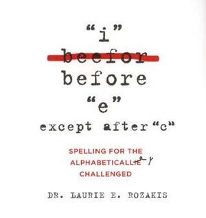 I Before E, Except After C: Spelling for the Alphabetically Challenged by Laurie E. Rozakis