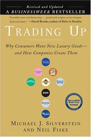 Trading Up: Why Consumers Want New Luxury Goods--and How Companies Create Them by Michael J. Silverstein