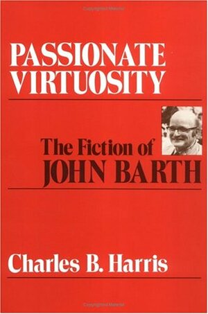 Passionate Virtuosity: The Fiction of John Barth by Charles B. Harris