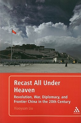 Recast All Under Heaven: Revolution, War, Diplomacy, and Frontier China in the 20th Century by Xiaoyuan Liu