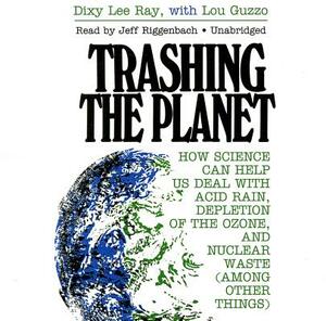 Trashing the Planet: How Science Can Help Us Deal with Acid Rain, Depletion of the Ozone, and Nuclear Waste (Among Other Things) by Dixy Lee Ray