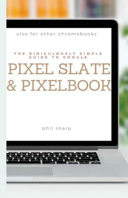 The Ridiculously Simple Guide to Google Pixel Slate and Pixelbook: A Practical Guide to Getting Started with Chromebooks and Tablets Running Chrome OS by Phil Sharp