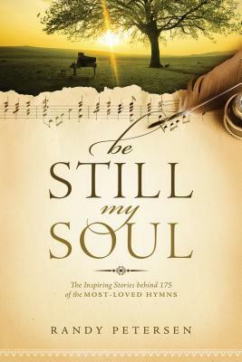 Be Still, My Soul: The Inspiring Stories Behind 175 of the Most-Loved Hymns by Randy Petersen