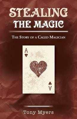 Stealing the Magic: The Story of a Caged Magician by Tony Myers