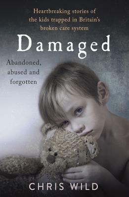 Damaged: Heartbreaking Stories of the Kids Trapped in Britain's Broken Care System by Chris Wild