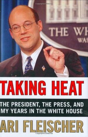 Taking Heat: The President, the Press, and My Years in the White House by Ari Fleischer