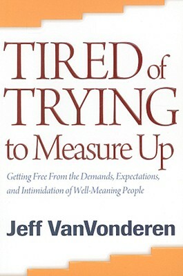 Tired of Trying to Measure Up: Getting Free from the Demands, Expectations, and Intimidation of Well-Meaning People by Jeff Vanvonderen