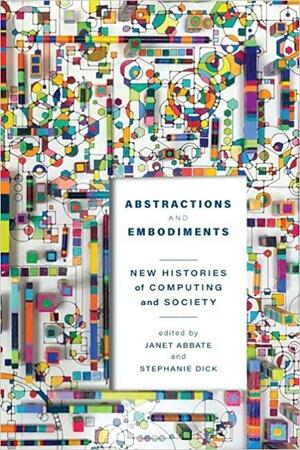 Abstractions and Embodiments: New Histories of Computing and Society by Janet Abbate, Stephanie Dick