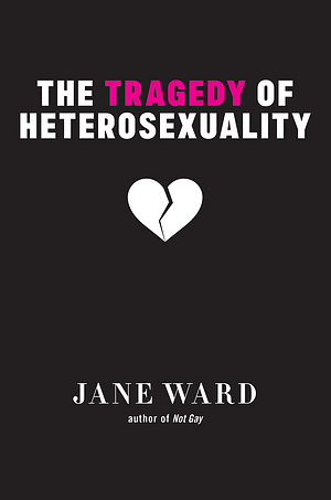 Tragedy of Heterosexuality, The by Jane Ward, Jane Ward