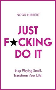Just F*cking Do It: Stop Playing Small. Transform Your Life. by Noor Hibbert